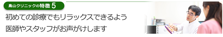 初めての診療でもリラックスできるよう医師やスタッフがお声がけします